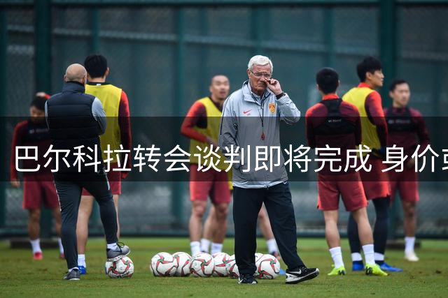 巴尔科拉转会谈判即将完成 身价或破1.4亿欧元